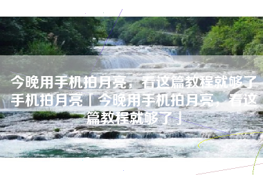 今晚用手机拍月亮，看这篇教程就够了手机拍月亮「今晚用手机拍月亮，看这篇教程就够了」