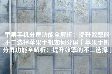 苹果手机分屏功能全解析：提升效率的不二选择苹果手机如何分屏「苹果手机分屏功能全解析：提升效率的不二选择」