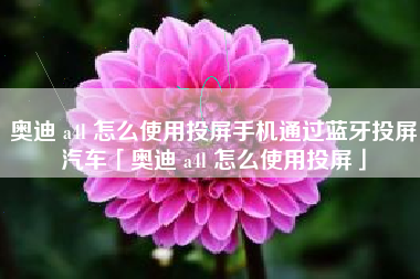 奥迪 a4l 怎么使用投屏手机通过蓝牙投屏汽车「奥迪 a4l 怎么使用投屏」
