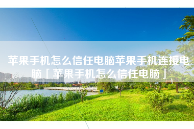 苹果手机怎么信任电脑苹果手机连接电脑「苹果手机怎么信任电脑」
