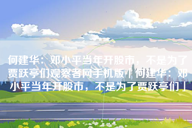 何建华：邓小平当年开股市，不是为了贾跃亭们观察者网手机版「何建华：邓小平当年开股市，不是为了贾跃亭们」