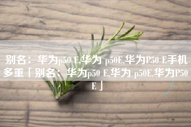别名：华为p50 E,华为 p50E,华为P50 E手机多重「别名：华为p50 E,华为 p50E,华为P50 E」