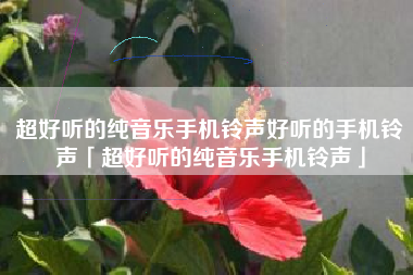 超好听的纯音乐手机铃声好听的手机铃声「超好听的纯音乐手机铃声」