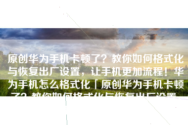 原创华为手机卡顿了？教你如何格式化与恢复出厂设置，让手机更加流程！华为手机怎么格式化「原创华为手机卡顿了？教你如何格式化与恢复出厂设置，让手机更加流程！」