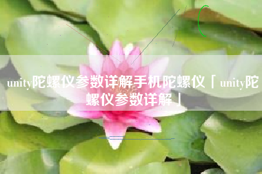 unity陀螺仪参数详解手机陀螺仪「unity陀螺仪参数详解」