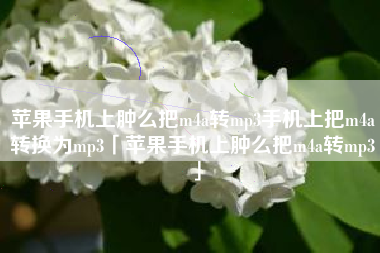 苹果手机上肿么把m4a转mp3手机上把m4a转换为mp3「苹果手机上肿么把m4a转mp3」