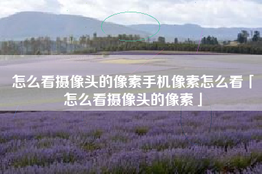 怎么看摄像头的像素手机像素怎么看「怎么看摄像头的像素」