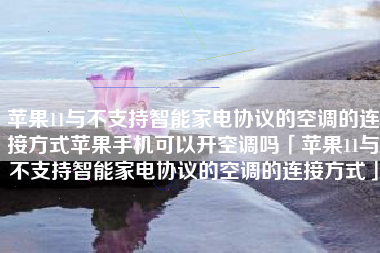 苹果11与不支持智能家电协议的空调的连接方式苹果手机可以开空调吗「苹果11与不支持智能家电协议的空调的连接方式」