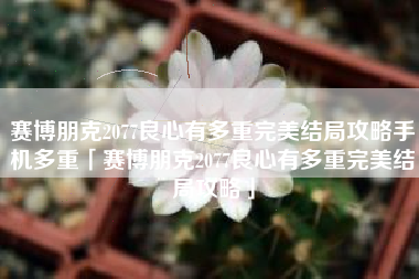 赛博朋克2077良心有多重完美结局攻略手机多重「赛博朋克2077良心有多重完美结局攻略」