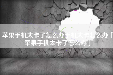 苹果手机太卡了怎么办手机太卡怎么办「苹果手机太卡了怎么办」
