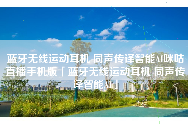 蓝牙无线运动耳机 同声传译智能AI咪咕直播手机版「蓝牙无线运动耳机 同声传译智能AI」