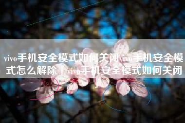 vivo手机安全模式如何关闭vivo手机安全模式怎么解除「vivo手机安全模式如何关闭」