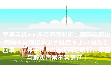 苹果手机WiFi连接问题解析：原因与解决方案不容错过苹果手机连不上wifi是怎么回事「苹果手机WiFi连接问题解析：原因与解决方案不容错过」