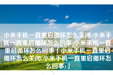 小米手机一直重启循环怎么关闭(小米手机一直重启循环怎么回事)小米手机一直重启循环怎么回事「小米手机一直重启循环怎么关闭(小米手机一直重启循环怎么回事)」