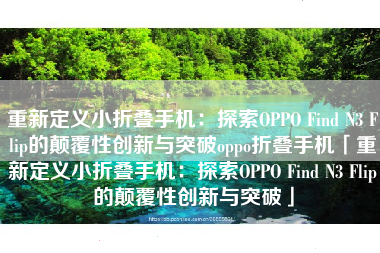 重新定义小折叠手机：探索OPPO Find N3 Flip的颠覆性创新与突破oppo折叠手机「重新定义小折叠手机：探索OPPO Find N3 Flip的颠覆性创新与突破」