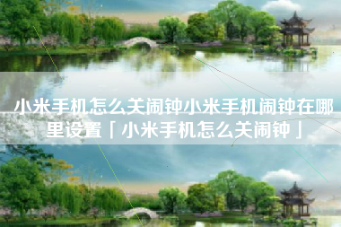 小米手机怎么关闹钟小米手机闹钟在哪里设置「小米手机怎么关闹钟」