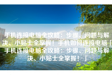 手机连接电脑全攻略：步骤、问题与解决、小贴士全掌握！手机如何连接电脑「手机连接电脑全攻略：步骤、问题与解决、小贴士全掌握！」