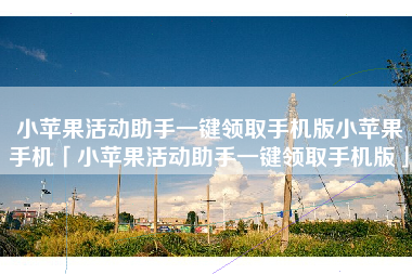 小苹果活动助手一键领取手机版小苹果手机「小苹果活动助手一键领取手机版」