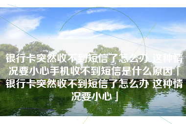 银行卡突然收不到短信了怎么办 这种情况要小心手机收不到短信是什么原因「银行卡突然收不到短信了怎么办 这种情况要小心」 银行卡突然收不到短信了怎么办 这种情况要小心手机收不到短信是什么原因「银行卡突然收不到短信了怎么办 这种情况要小心」