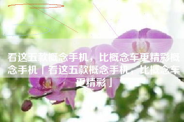 看这五款概念手机，比概念车更精彩概念手机「看这五款概念手机，比概念车更精彩」