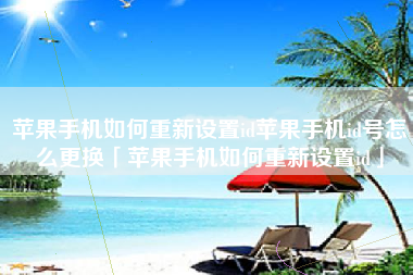 苹果手机如何重新设置id苹果手机id号怎么更换「苹果手机如何重新设置id」