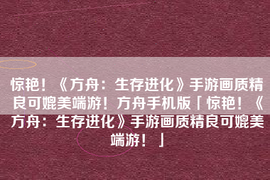惊艳！《方舟：生存进化》手游画质精良可媲美端游！方舟手机版「惊艳！《方舟：生存进化》手游画质精良可媲美端游！」