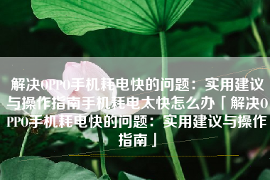 解决OPPO手机耗电快的问题：实用建议与操作指南手机耗电太快怎么办「解决OPPO手机耗电快的问题：实用建议与操作指南」