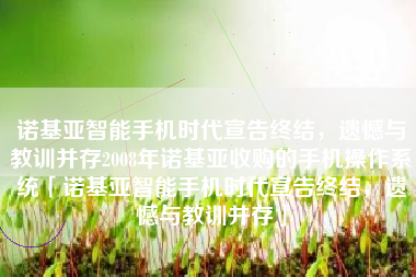 诺基亚智能手机时代宣告终结，遗憾与教训并存2008年诺基亚收购的手机操作系统「诺基亚智能手机时代宣告终结，遗憾与教训并存」