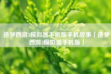 造梦西游3模拟器手机版手机故事「造梦西游3模拟器手机版」