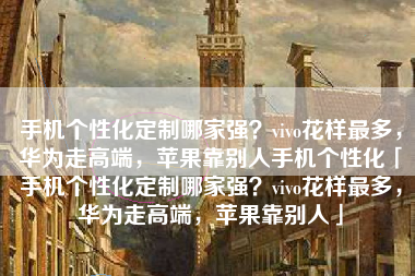 手机个性化定制哪家强？vivo花样最多，华为走高端，苹果靠别人手机个性化「手机个性化定制哪家强？vivo花样最多，华为走高端，苹果靠别人」