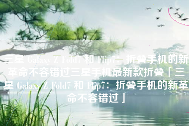 三星 Galaxy Z Fold7 和 Flip7：折叠手机的新革命不容错过三星手机最新款折叠「三星 Galaxy Z Fold7 和 Flip7：折叠手机的新革命不容错过」