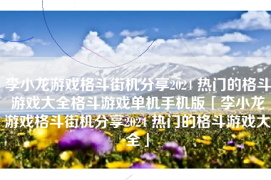 李小龙游戏格斗街机分享2024 热门的格斗游戏大全格斗游戏单机手机版「李小龙游戏格斗街机分享2024 热门的格斗游戏大全」 李小龙游戏格斗街机分享2024 热门的格斗游戏大全格斗游戏单机手机版「李小龙游戏格斗街机分享2024 热门的格斗游戏大全」
