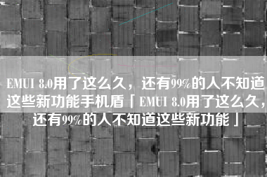 EMUI 8.0用了这么久，还有99%的人不知道这些新功能手机盾「EMUI 8.0用了这么久，还有99%的人不知道这些新功能」