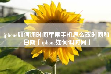 iphone如何调时间苹果手机怎么改时间和日期「iphone如何调时间」