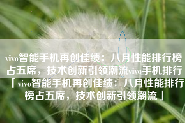 vivo智能手机再创佳绩：八月性能排行榜占五席，技术创新引领潮流vivo手机排行「vivo智能手机再创佳绩：八月性能排行榜占五席，技术创新引领潮流」