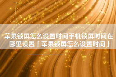 苹果锁屏怎么设置时间手机锁屏时间在哪里设置「苹果锁屏怎么设置时间」