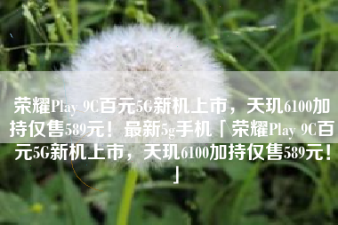 荣耀Play 9C百元5G新机上市，天玑6100加持仅售589元！最新5g手机「荣耀Play 9C百元5G新机上市，天玑6100加持仅售589元！」