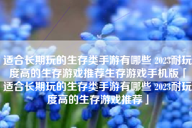 适合长期玩的生存类手游有哪些 2023耐玩度高的生存游戏推荐生存游戏手机版「适合长期玩的生存类手游有哪些 2023耐玩度高的生存游戏推荐」