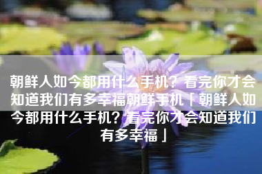 朝鲜人如今都用什么手机？看完你才会知道我们有多幸福朝鲜手机「朝鲜人如今都用什么手机？看完你才会知道我们有多幸福」