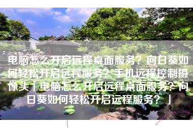 电脑怎么开启远程桌面服务？向日葵如何轻松开启远程服务？手机远程控制摄像头「电脑怎么开启远程桌面服务？向日葵如何轻松开启远程服务？」