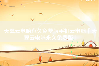 天翼云电脑永久免费版手机云电脑「天翼云电脑永久免费版」