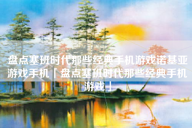 盘点塞班时代那些经典手机游戏诺基亚游戏手机「盘点塞班时代那些经典手机游戏」