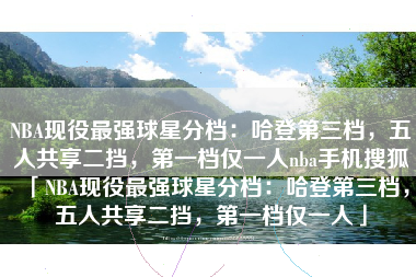 NBA现役最强球星分档：哈登第三档，五人共享二挡，第一档仅一人nba手机搜狐「NBA现役最强球星分档：哈登第三档，五人共享二挡，第一档仅一人」