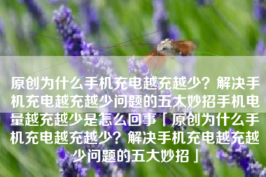 原创为什么手机充电越充越少？解决手机充电越充越少问题的五大妙招手机电量越充越少是怎么回事「原创为什么手机充电越充越少？解决手机充电越充越少问题的五大妙招」