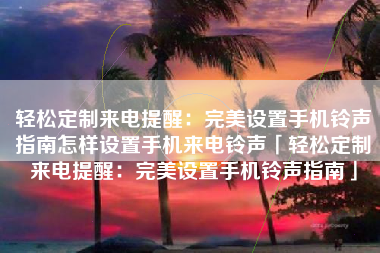 轻松定制来电提醒：完美设置手机铃声指南怎样设置手机来电铃声「轻松定制来电提醒：完美设置手机铃声指南」