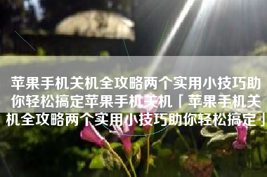 苹果手机关机全攻略两个实用小技巧助你轻松搞定苹果手机关机「苹果手机关机全攻略两个实用小技巧助你轻松搞定」