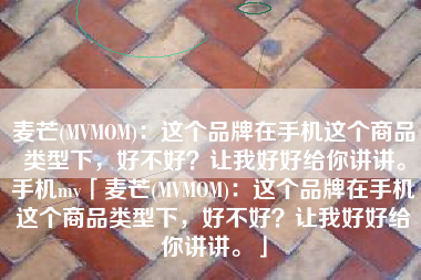 麦芒(MVMOM)：这个品牌在手机这个商品类型下，好不好？让我好好给你讲讲。手机mv「麦芒(MVMOM)：这个品牌在手机这个商品类型下，好不好？让我好好给你讲讲。」