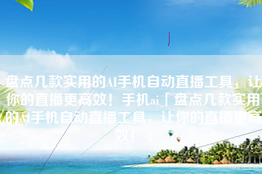 盘点几款实用的AI手机自动直播工具，让你的直播更高效！手机ai「盘点几款实用的AI手机自动直播工具，让你的直播更高效！」