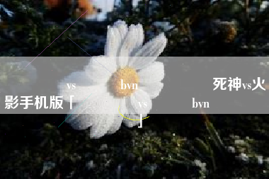 ����vs��Ӱbvn���ϰ�死神vs火影手机版「����vs��Ӱbvn���ϰ�」