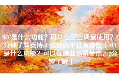 NFC是什么功能？可以在哪些场景使用？2分钟了解支持nfc功能的手机有哪些「NFC是什么功能？可以在哪些场景使用？2分钟了解」